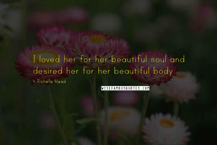 Richelle Mead Quotes: I loved her for her beautiful soul and desired her for her beautiful body.