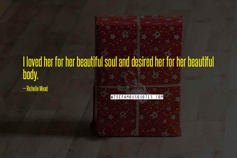 Richelle Mead Quotes: I loved her for her beautiful soul and desired her for her beautiful body.