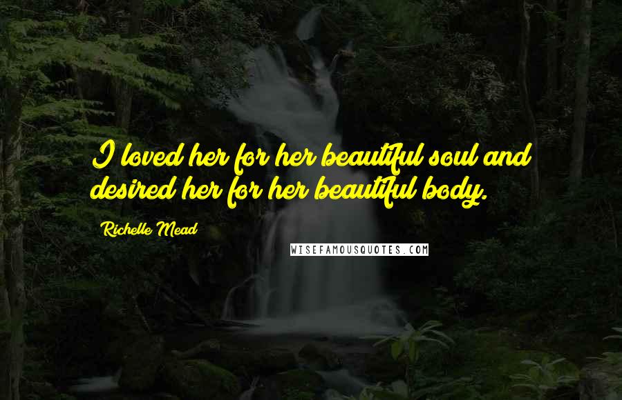 Richelle Mead Quotes: I loved her for her beautiful soul and desired her for her beautiful body.