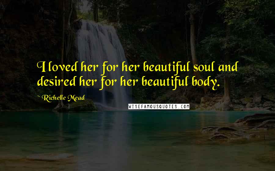 Richelle Mead Quotes: I loved her for her beautiful soul and desired her for her beautiful body.