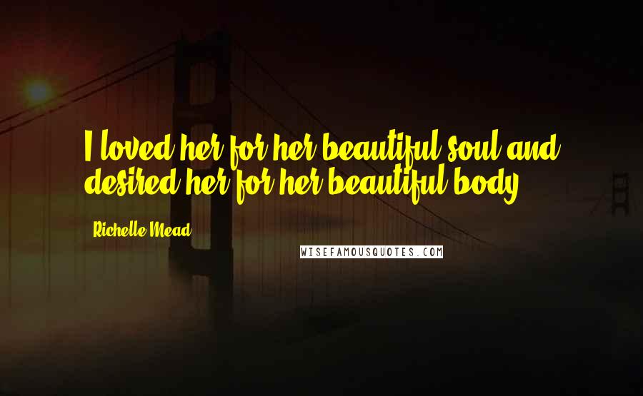 Richelle Mead Quotes: I loved her for her beautiful soul and desired her for her beautiful body.