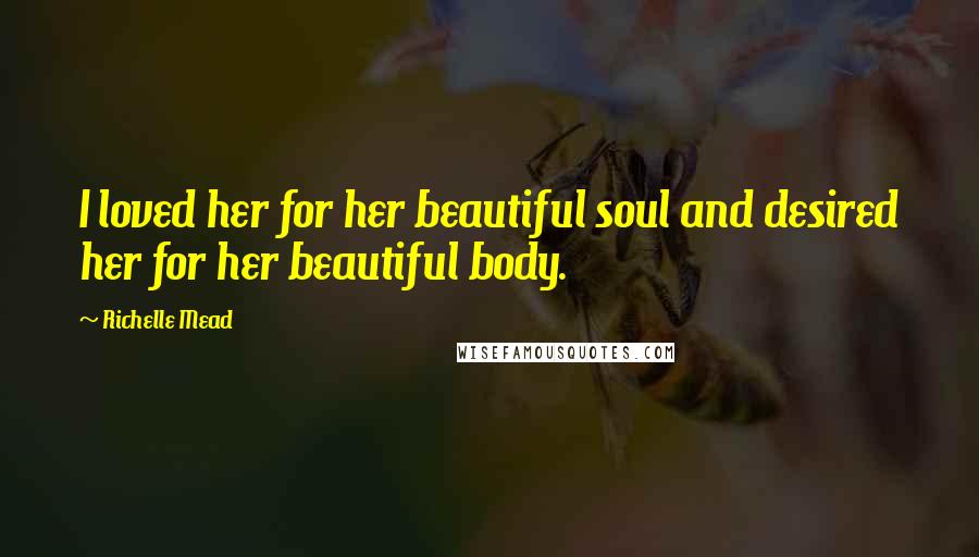 Richelle Mead Quotes: I loved her for her beautiful soul and desired her for her beautiful body.