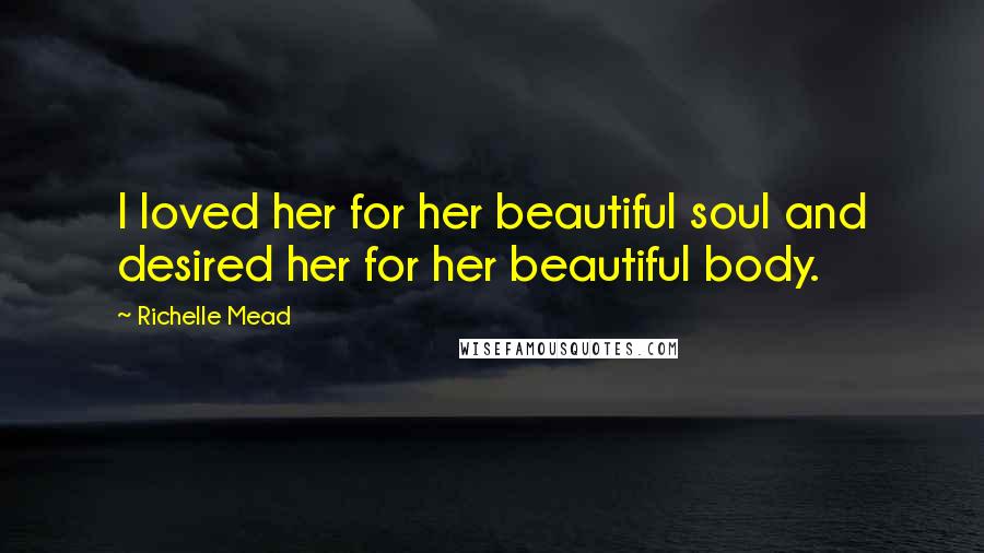 Richelle Mead Quotes: I loved her for her beautiful soul and desired her for her beautiful body.