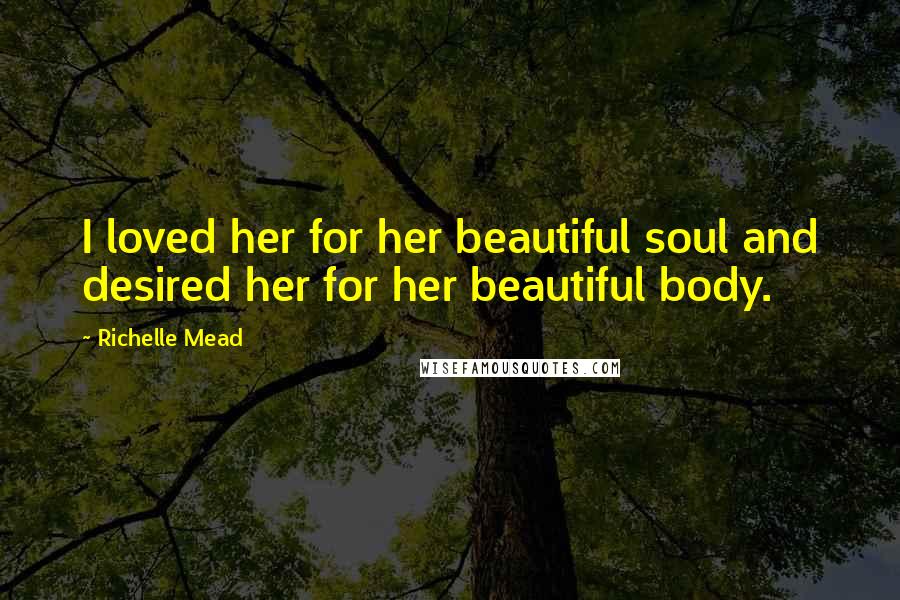 Richelle Mead Quotes: I loved her for her beautiful soul and desired her for her beautiful body.