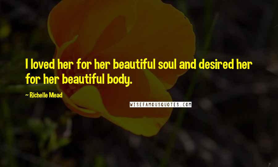Richelle Mead Quotes: I loved her for her beautiful soul and desired her for her beautiful body.