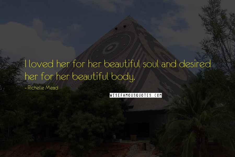 Richelle Mead Quotes: I loved her for her beautiful soul and desired her for her beautiful body.