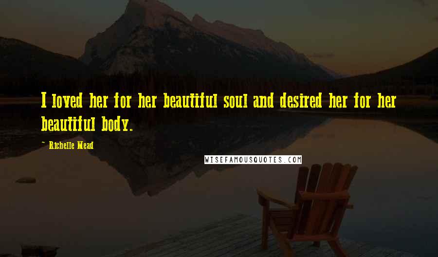 Richelle Mead Quotes: I loved her for her beautiful soul and desired her for her beautiful body.
