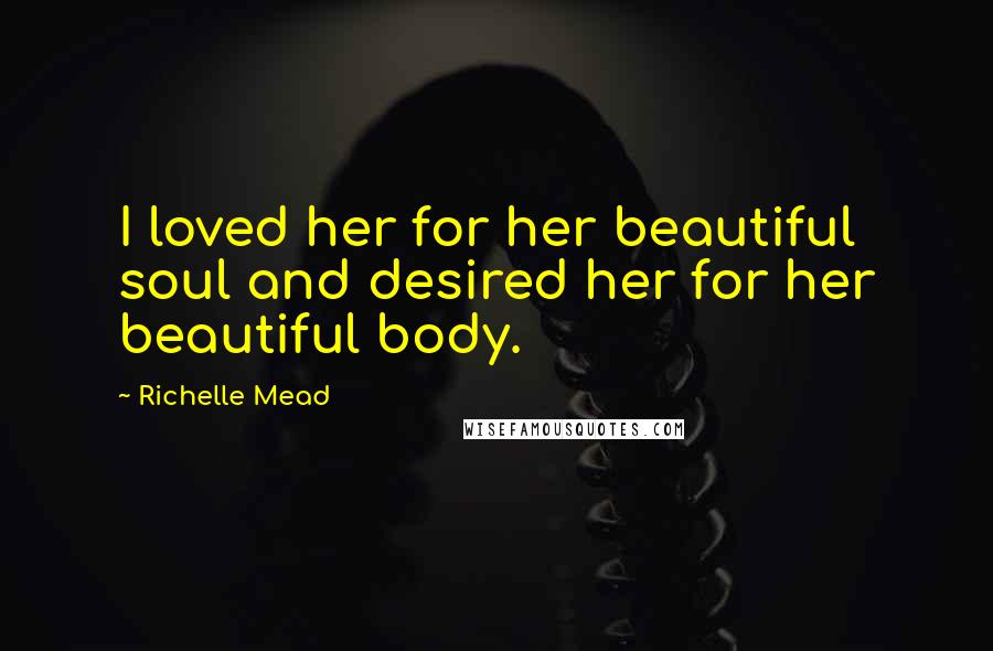 Richelle Mead Quotes: I loved her for her beautiful soul and desired her for her beautiful body.