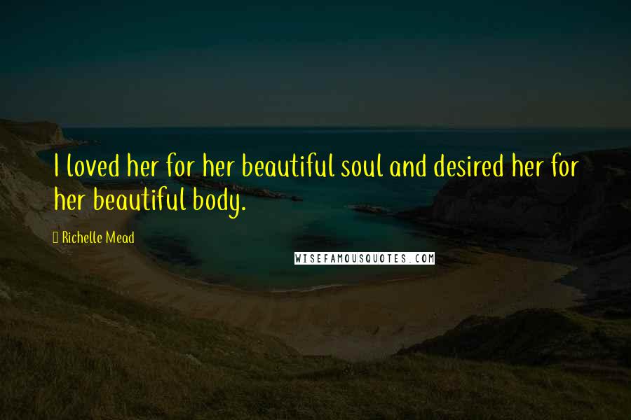 Richelle Mead Quotes: I loved her for her beautiful soul and desired her for her beautiful body.