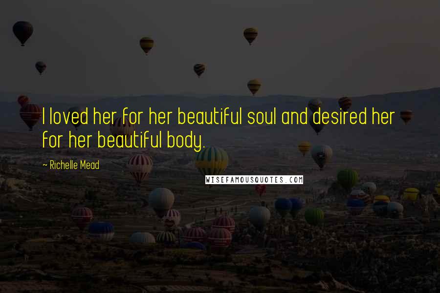 Richelle Mead Quotes: I loved her for her beautiful soul and desired her for her beautiful body.
