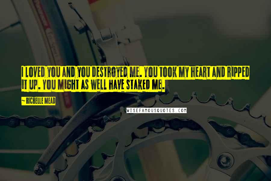 Richelle Mead Quotes: I loved you and you destroyed me. You took my heart and ripped it up. You might as well have staked me.
