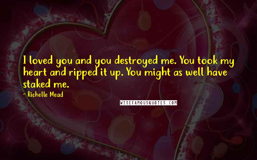 Richelle Mead Quotes: I loved you and you destroyed me. You took my heart and ripped it up. You might as well have staked me.