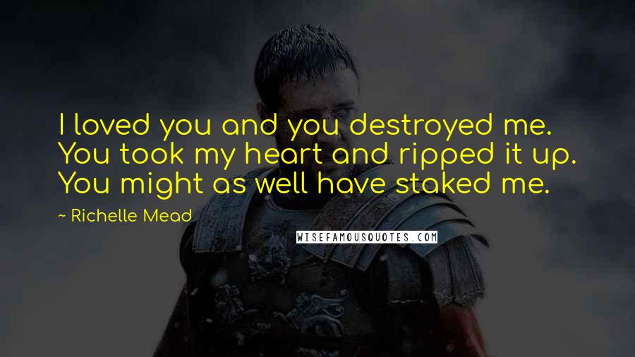 Richelle Mead Quotes: I loved you and you destroyed me. You took my heart and ripped it up. You might as well have staked me.