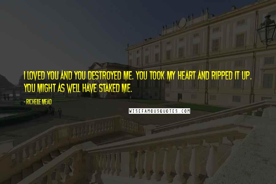 Richelle Mead Quotes: I loved you and you destroyed me. You took my heart and ripped it up. You might as well have staked me.