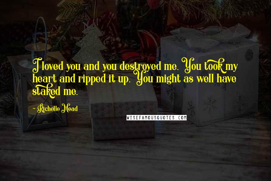 Richelle Mead Quotes: I loved you and you destroyed me. You took my heart and ripped it up. You might as well have staked me.