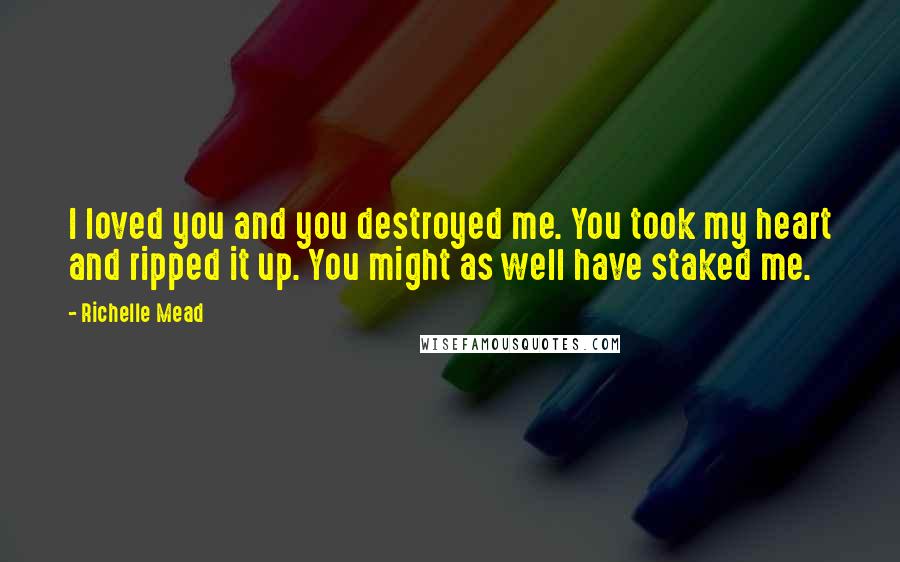 Richelle Mead Quotes: I loved you and you destroyed me. You took my heart and ripped it up. You might as well have staked me.