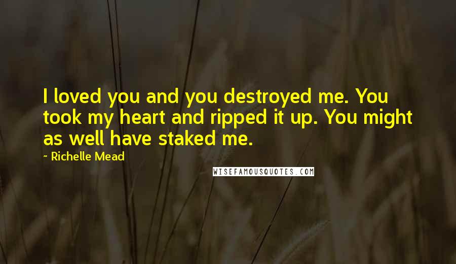 Richelle Mead Quotes: I loved you and you destroyed me. You took my heart and ripped it up. You might as well have staked me.