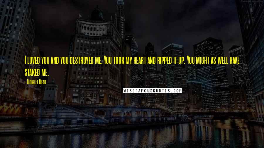 Richelle Mead Quotes: I loved you and you destroyed me. You took my heart and ripped it up. You might as well have staked me.