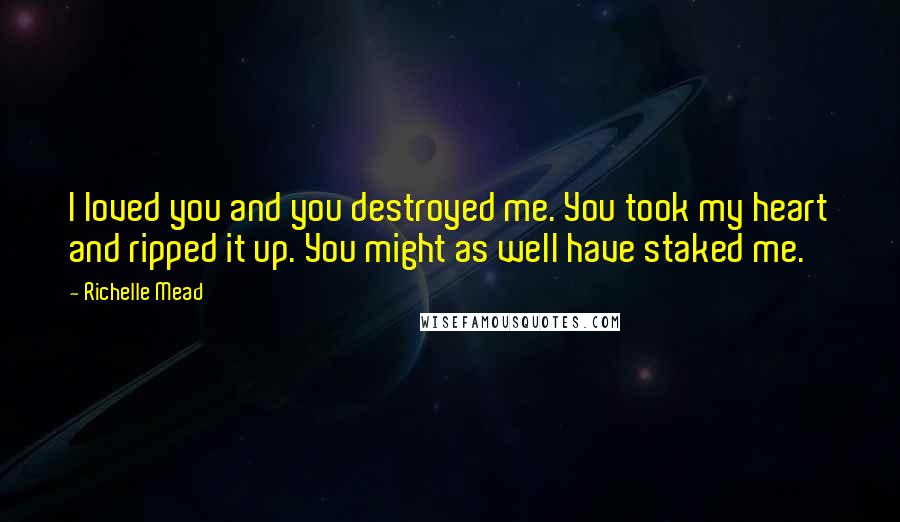 Richelle Mead Quotes: I loved you and you destroyed me. You took my heart and ripped it up. You might as well have staked me.