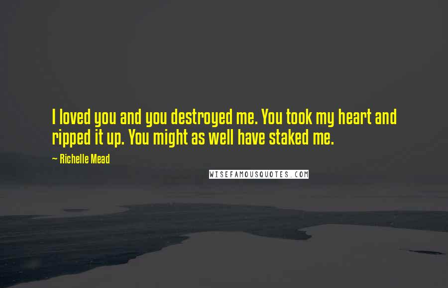 Richelle Mead Quotes: I loved you and you destroyed me. You took my heart and ripped it up. You might as well have staked me.