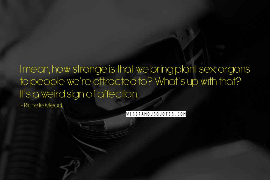 Richelle Mead Quotes: I mean, how strange is that we bring plant sex organs to people we're attracted to? What's up with that? It's a weird sign of affection.