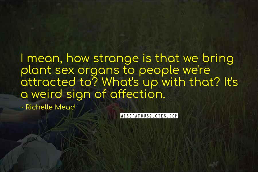 Richelle Mead Quotes: I mean, how strange is that we bring plant sex organs to people we're attracted to? What's up with that? It's a weird sign of affection.