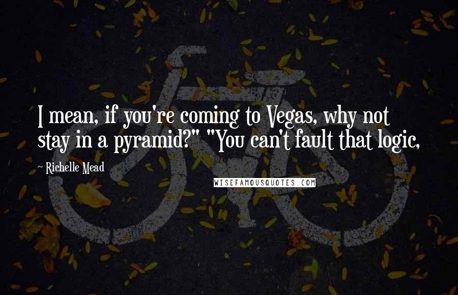 Richelle Mead Quotes: I mean, if you're coming to Vegas, why not stay in a pyramid?" "You can't fault that logic,
