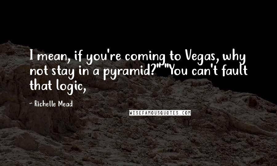 Richelle Mead Quotes: I mean, if you're coming to Vegas, why not stay in a pyramid?" "You can't fault that logic,