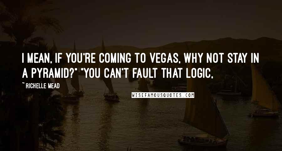 Richelle Mead Quotes: I mean, if you're coming to Vegas, why not stay in a pyramid?" "You can't fault that logic,