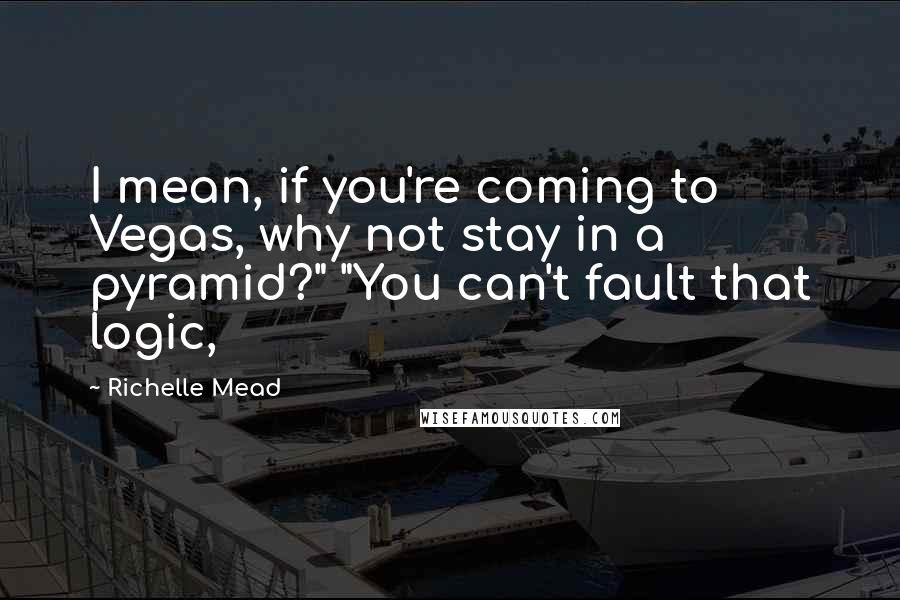 Richelle Mead Quotes: I mean, if you're coming to Vegas, why not stay in a pyramid?" "You can't fault that logic,