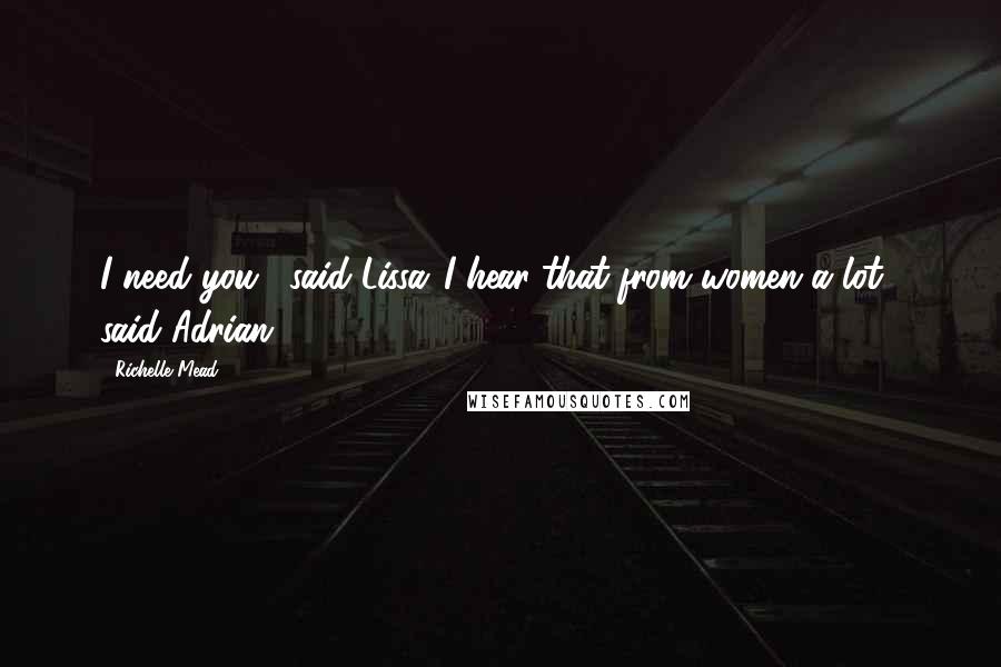 Richelle Mead Quotes: I need you," said Lissa."I hear that from women a lot," said Adrian.