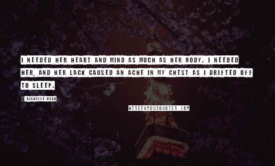 Richelle Mead Quotes: I needed her heart and mind as much as her body. I needed her, and her lack caused an ache in my chest as I drifted off to sleep.