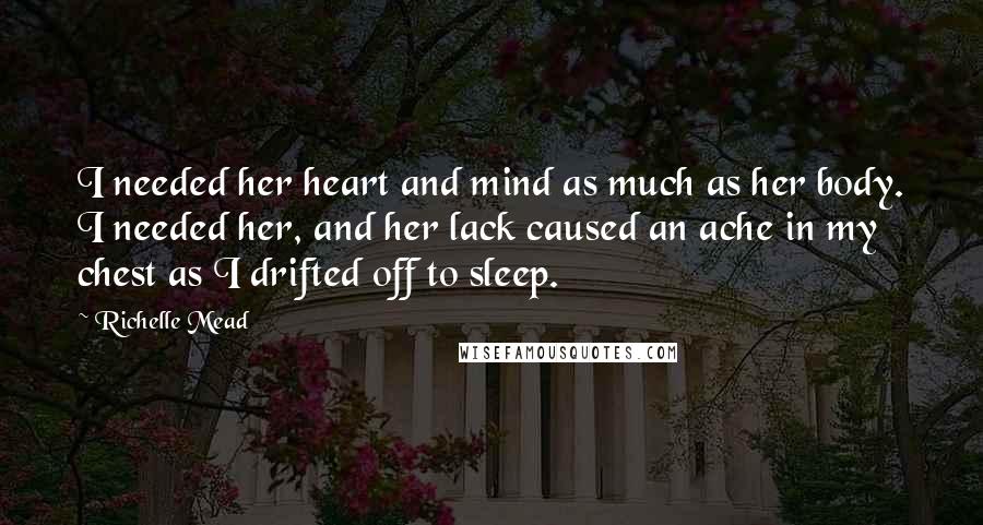 Richelle Mead Quotes: I needed her heart and mind as much as her body. I needed her, and her lack caused an ache in my chest as I drifted off to sleep.