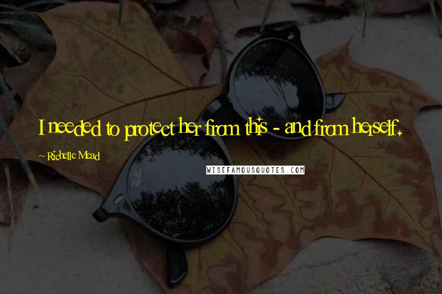 Richelle Mead Quotes: I needed to protect her from this - and from herself.