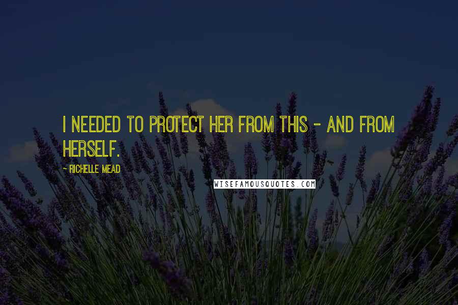 Richelle Mead Quotes: I needed to protect her from this - and from herself.
