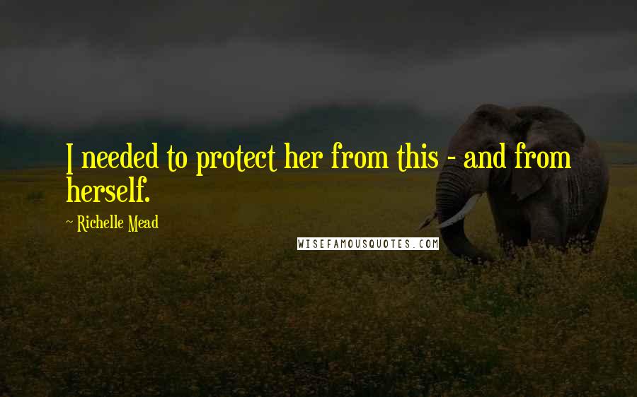 Richelle Mead Quotes: I needed to protect her from this - and from herself.