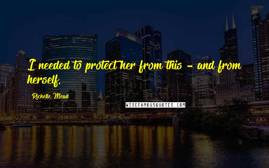 Richelle Mead Quotes: I needed to protect her from this - and from herself.