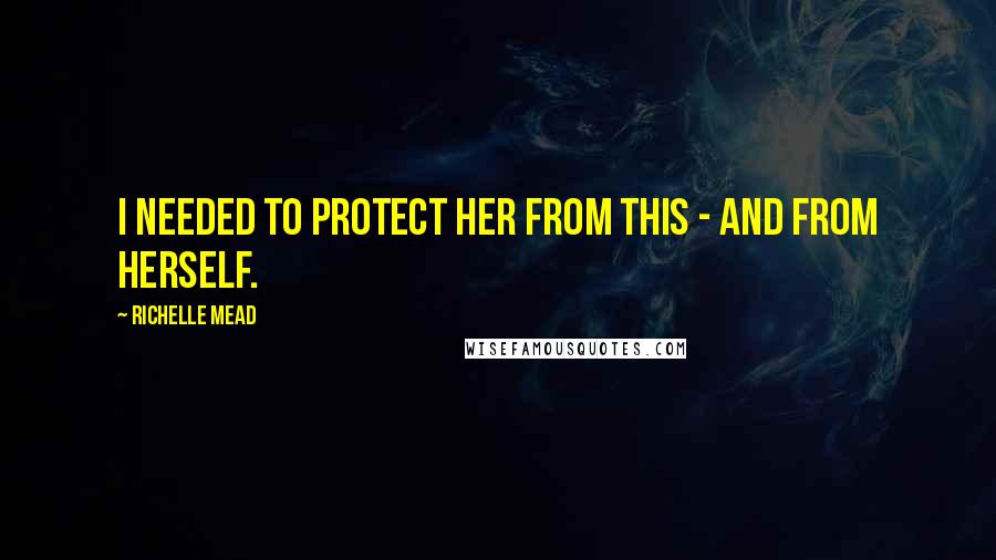 Richelle Mead Quotes: I needed to protect her from this - and from herself.