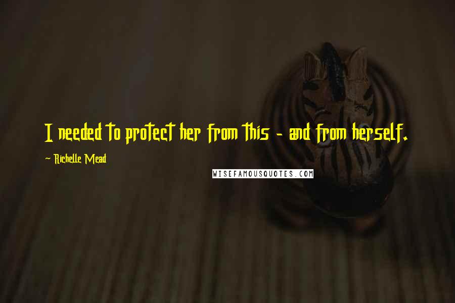 Richelle Mead Quotes: I needed to protect her from this - and from herself.