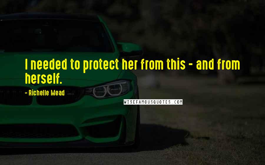 Richelle Mead Quotes: I needed to protect her from this - and from herself.