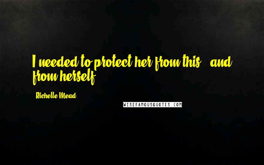 Richelle Mead Quotes: I needed to protect her from this - and from herself.