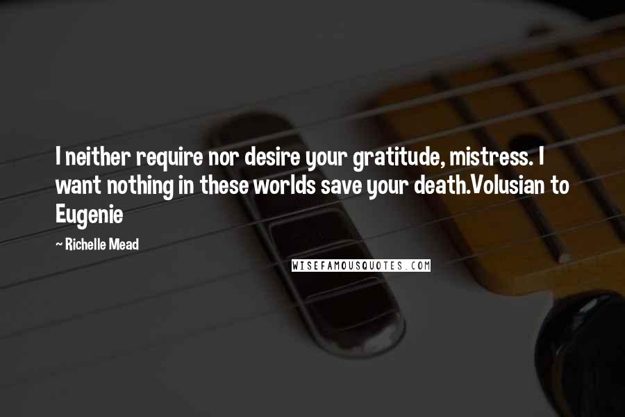 Richelle Mead Quotes: I neither require nor desire your gratitude, mistress. I want nothing in these worlds save your death.Volusian to Eugenie