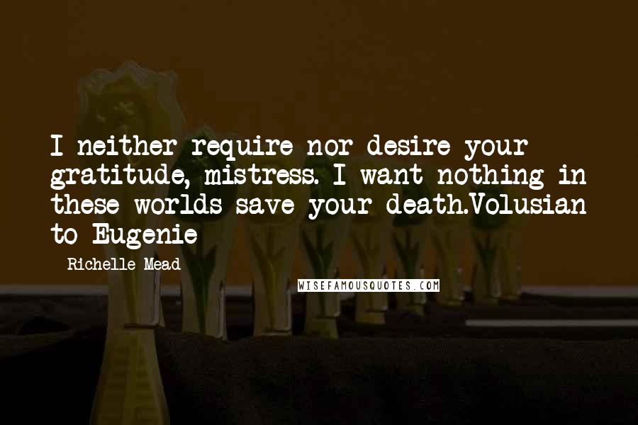 Richelle Mead Quotes: I neither require nor desire your gratitude, mistress. I want nothing in these worlds save your death.Volusian to Eugenie