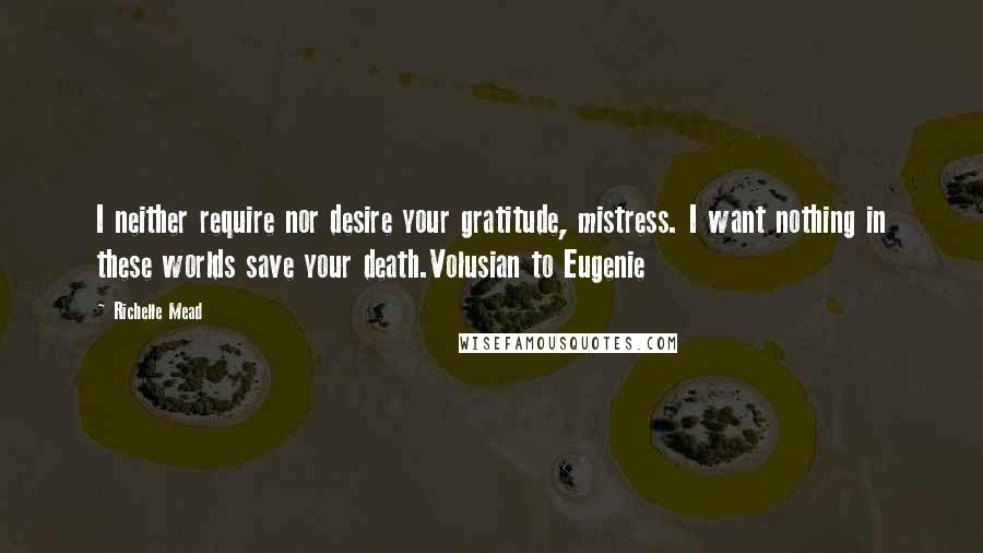 Richelle Mead Quotes: I neither require nor desire your gratitude, mistress. I want nothing in these worlds save your death.Volusian to Eugenie