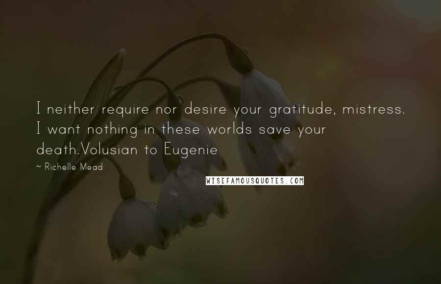 Richelle Mead Quotes: I neither require nor desire your gratitude, mistress. I want nothing in these worlds save your death.Volusian to Eugenie