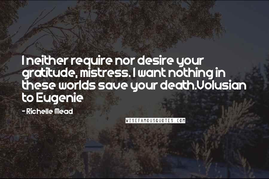 Richelle Mead Quotes: I neither require nor desire your gratitude, mistress. I want nothing in these worlds save your death.Volusian to Eugenie