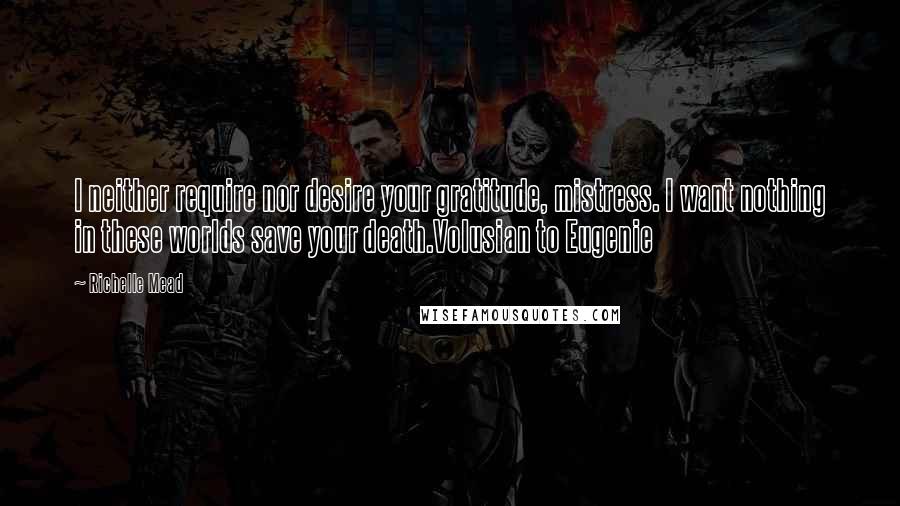 Richelle Mead Quotes: I neither require nor desire your gratitude, mistress. I want nothing in these worlds save your death.Volusian to Eugenie