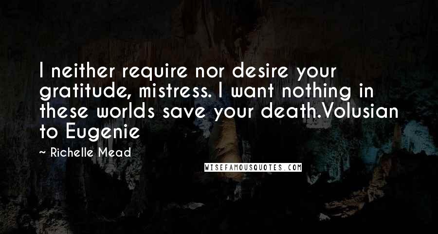 Richelle Mead Quotes: I neither require nor desire your gratitude, mistress. I want nothing in these worlds save your death.Volusian to Eugenie