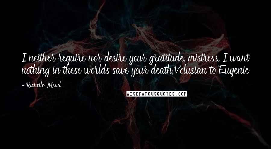 Richelle Mead Quotes: I neither require nor desire your gratitude, mistress. I want nothing in these worlds save your death.Volusian to Eugenie