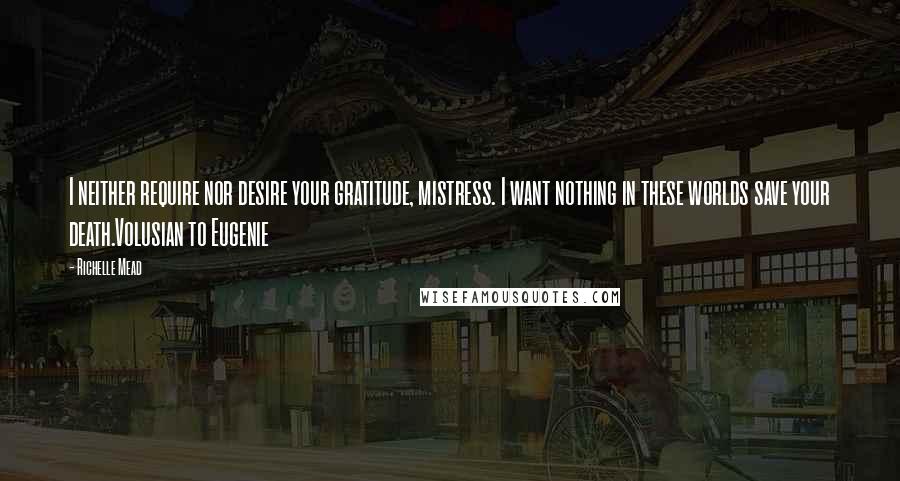 Richelle Mead Quotes: I neither require nor desire your gratitude, mistress. I want nothing in these worlds save your death.Volusian to Eugenie